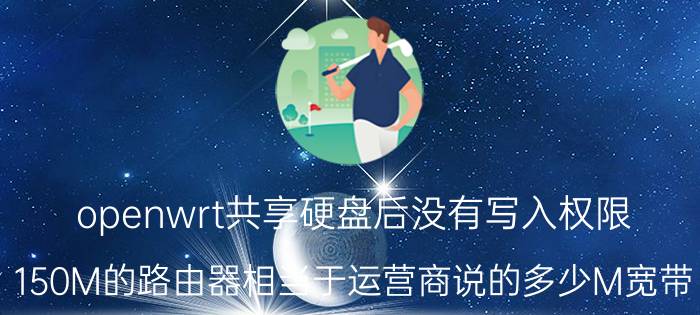 openwrt共享硬盘后没有写入权限 150M的路由器相当于运营商说的多少M宽带？